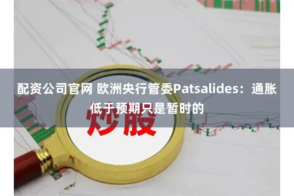 配资公司官网 欧洲央行管委Patsalides：通胀低于预期只是暂时的