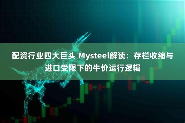 配资行业四大巨头 Mysteel解读：存栏收缩与进口受限下的牛价运行逻辑
