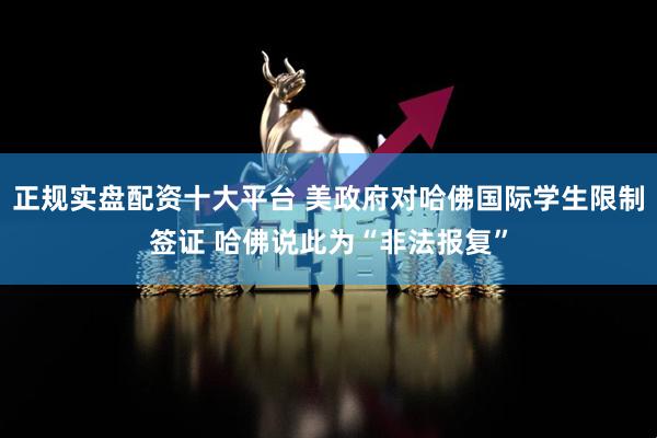 正规实盘配资十大平台 美政府对哈佛国际学生限制签证 哈佛说此为“非法报复”
