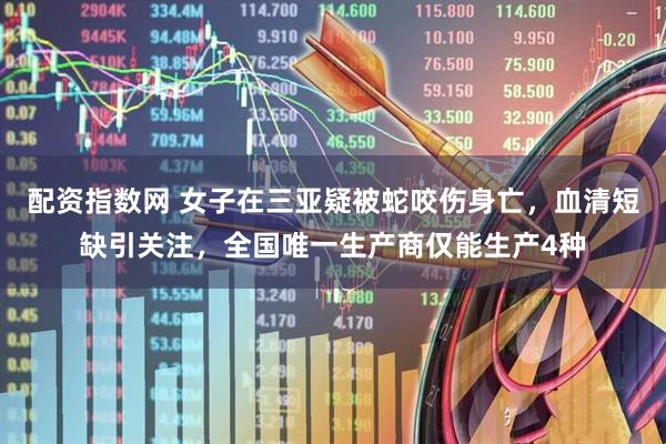 配资指数网 女子在三亚疑被蛇咬伤身亡，血清短缺引关注，全国唯一生产商仅能生产4种