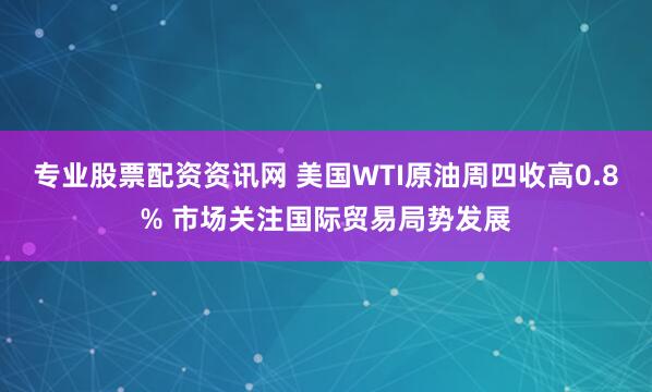 专业股票配资资讯网 美国WTI原油周四收高0.8% 市场关注国际贸易局势发展
