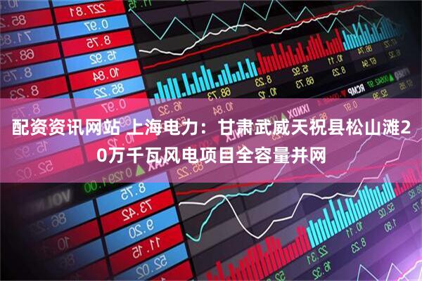 配资资讯网站 上海电力：甘肃武威天祝县松山滩20万千瓦风电项目全容量并网