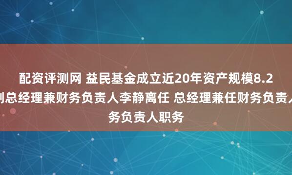 配资评测网 益民基金成立近20年资产规模8.2亿：副总经理兼财务负责人李静离任 总经理兼任财务负责人职务