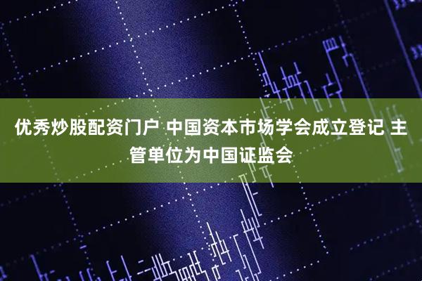 优秀炒股配资门户 中国资本市场学会成立登记 主管单位为中国证监会