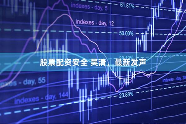 股票配资安全 吴清，最新发声