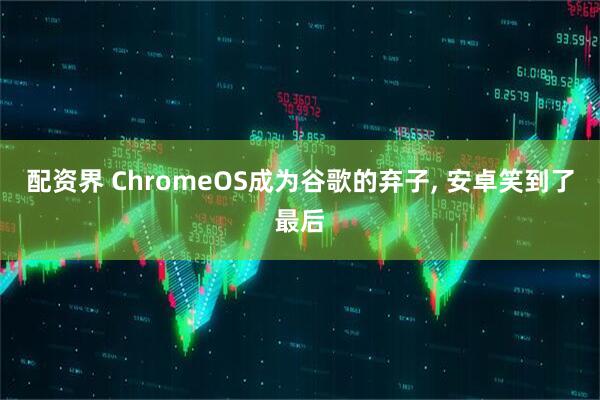 配资界 ChromeOS成为谷歌的弃子, 安卓笑到了最后