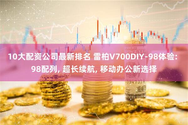 10大配资公司最新排名 雷柏V700DIY-98体验: 98配列, 超长续航, 移动办公新选择