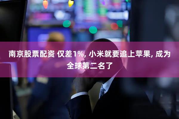 南京股票配资 仅差1%, 小米就要追上苹果, 成为全球第二名了