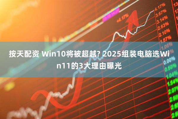 按天配资 Win10将被超越? 2025组装电脑选Win11的3大理由曝光