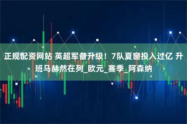 正规配资网站 英超军备升级！7队夏窗投入过亿 升班马赫然在列_欧元_赛季_阿森纳