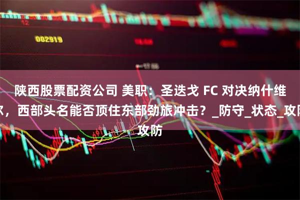 陕西股票配资公司 美职：圣迭戈 FC 对决纳什维尔，西部头名能否顶住东部劲旅冲击？_防守_状态_攻防