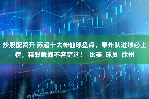 炒股配资开 苏超十大神仙球盘点，泰州队进球必上榜，精彩瞬间不容错过！_比赛_球员_徐州