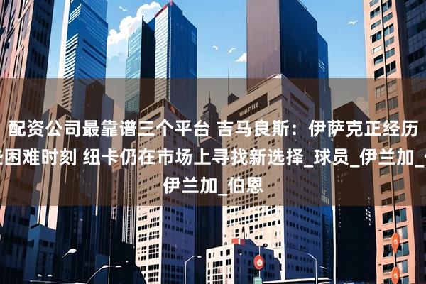 配资公司最靠谱三个平台 吉马良斯：伊萨克正经历一些困难时刻 纽卡仍在市场上寻找新选择_球员_伊兰加_伯恩