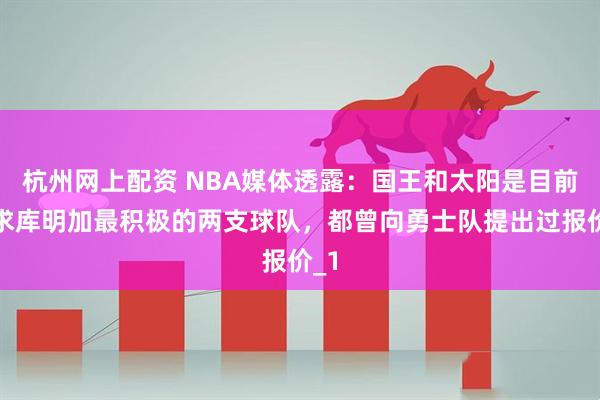 杭州网上配资 NBA媒体透露：国王和太阳是目前追求库明加最积极的两支球队，都曾向勇士队提出过报价_1