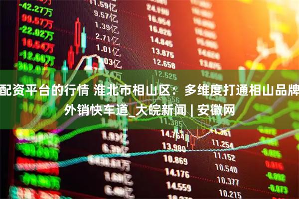 配资平台的行情 淮北市相山区：多维度打通相山品牌外销快车道_大皖新闻 | 安徽网