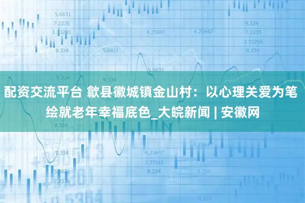 配资交流平台 歙县徽城镇金山村：以心理关爱为笔 绘就老年幸福底色_大皖新闻 | 安徽网