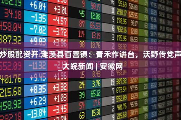 炒股配资开 濉溪县百善镇：青禾作讲台，沃野传党声_大皖新闻 | 安徽网