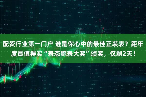 配资行业第一门户 谁是你心中的最佳正装表？距年度最值得买“表态腕表大奖”颁奖，仅剩2天！