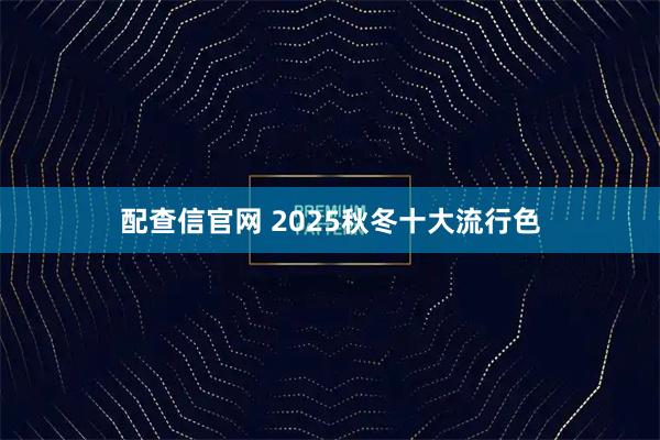 配查信官网 2025秋冬十大流行色