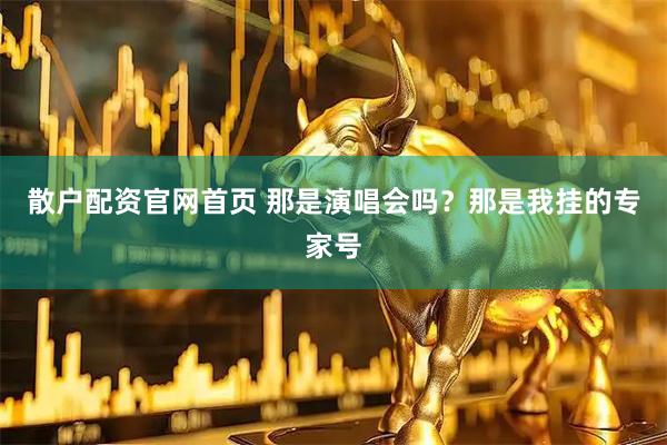 散户配资官网首页 那是演唱会吗？那是我挂的专家号