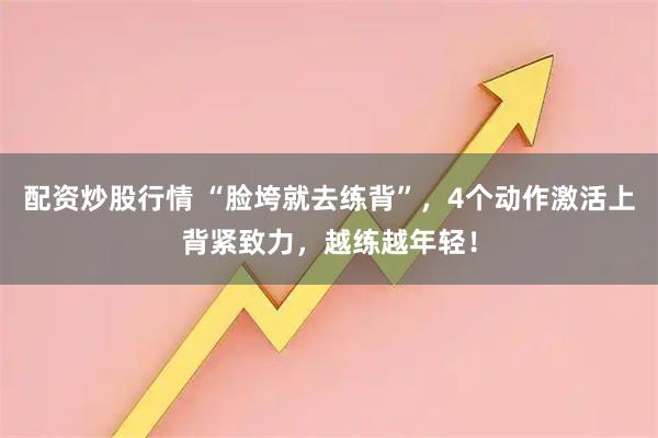 配资炒股行情 “脸垮就去练背”，4个动作激活上背紧致力，越练越年轻！