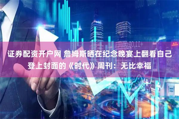 证券配资开户网 詹姆斯晒在纪念晚宴上翻看自己登上封面的《时代》周刊：无比幸福
