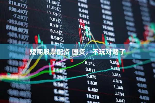 短期股票配资 国资，不玩对赌了