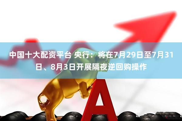 中国十大配资平台 央行：将在7月29日至7月31日、8月3日开展隔夜逆回购操作