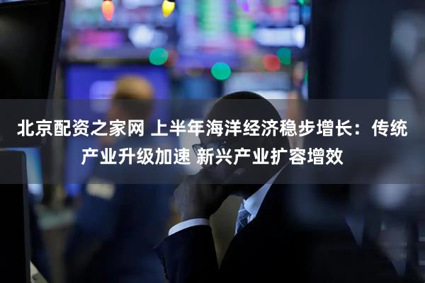 北京配资之家网 上半年海洋经济稳步增长：传统产业升级加速 新兴产业扩容增效