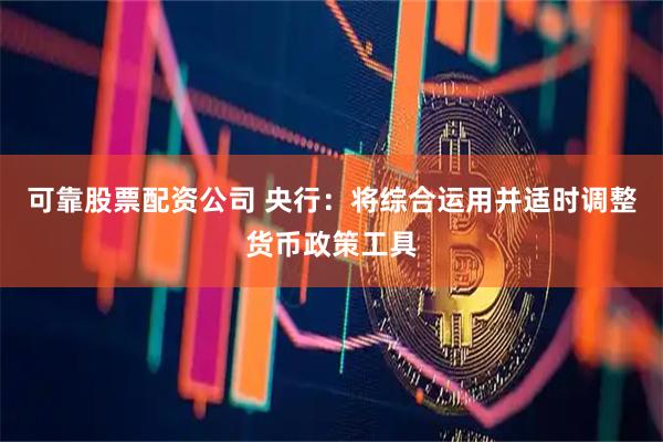 可靠股票配资公司 央行：将综合运用并适时调整货币政策工具