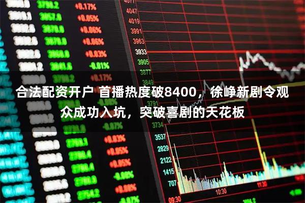 合法配资开户 首播热度破8400，徐峥新剧令观众成功入坑，突破喜剧的天花板