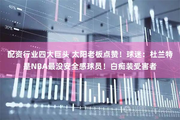 配资行业四大巨头 太阳老板点赞！球迷：杜兰特是NBA最没安全感球员！白痴装受害者